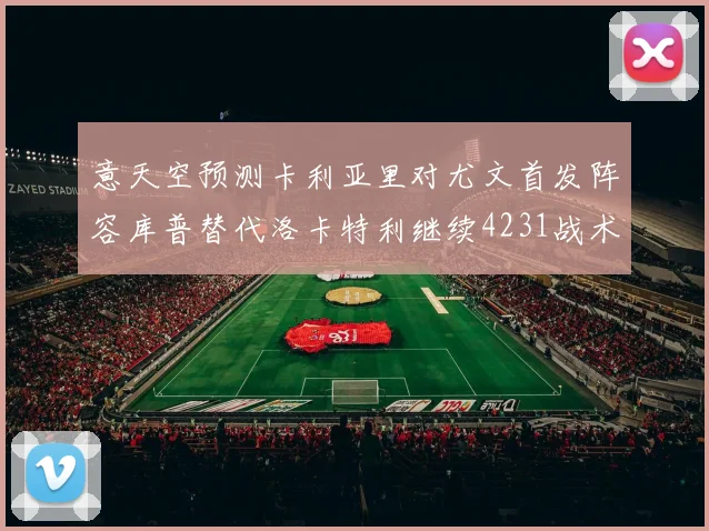 意天空预测卡利亚里对尤文首发阵容库普替代洛卡特利继续4231战术