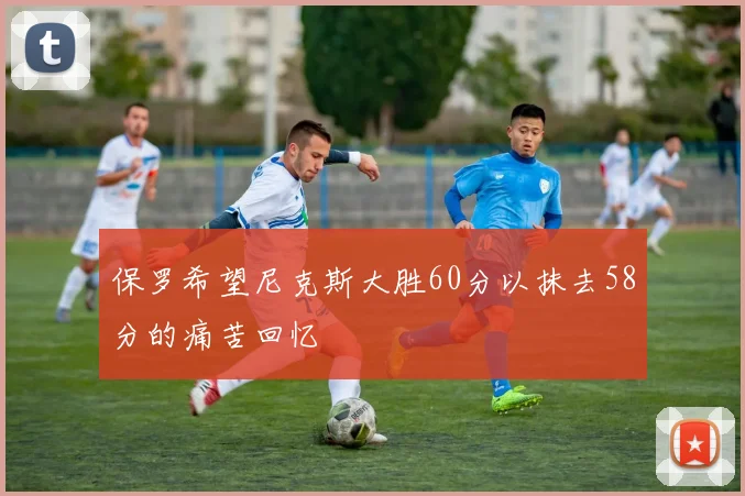 保罗希望尼克斯大胜60分以抹去58分的痛苦回忆