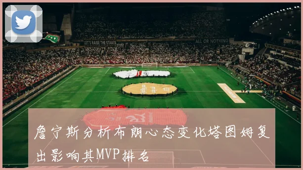 詹宁斯分析布朗心态变化塔图姆复出影响其MVP排名