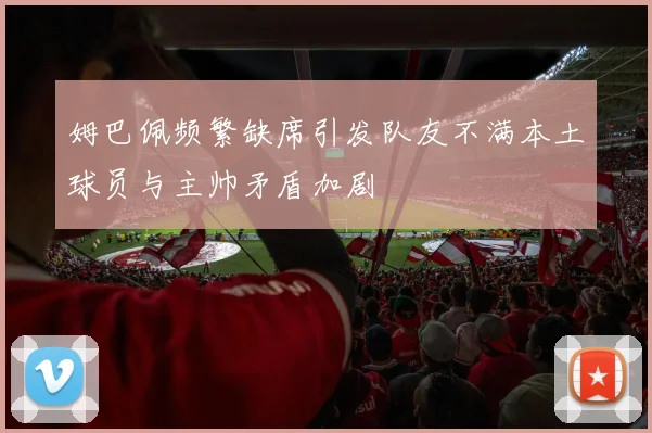 姆巴佩频繁缺席引发队友不满本土球员与主帅矛盾加剧