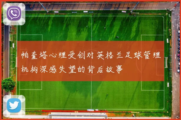 帕奎塔心理受创对英格兰足球管理机构深感失望的背后故事