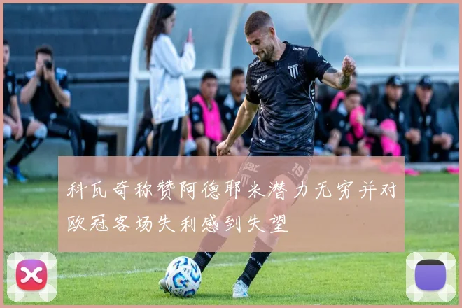 科瓦奇称赞阿德耶米潜力无穷并对欧冠客场失利感到失望