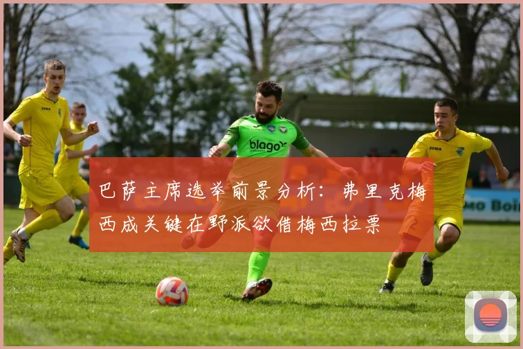 巴萨主席选举前景分析：弗里克梅西成关键在野派欲借梅西拉票