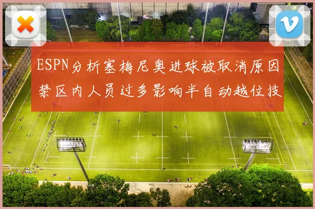 ESPN分析塞梅尼奥进球被取消原因禁区内人员过多影响半自动越位技术使用
