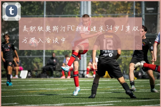 美职联奥斯汀FC积极追求34岁J罗双方深入洽谈中