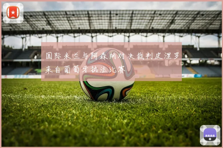 国际米兰与阿森纳对决裁判皮涅罗来自葡萄牙执法比赛