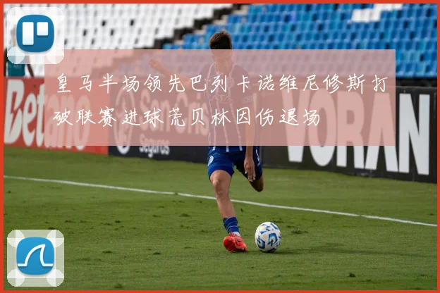 皇马半场领先巴列卡诺维尼修斯打破联赛进球荒贝林因伤退场