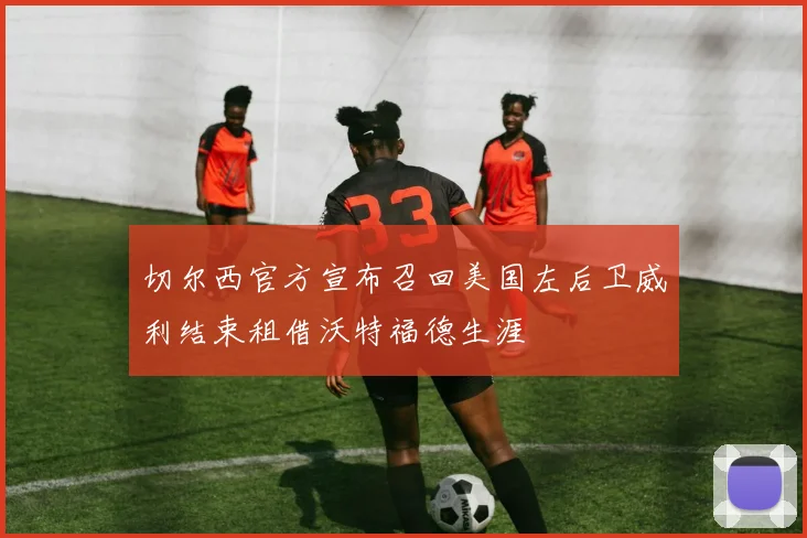 切尔西官方宣布召回美国左后卫威利结束租借沃特福德生涯