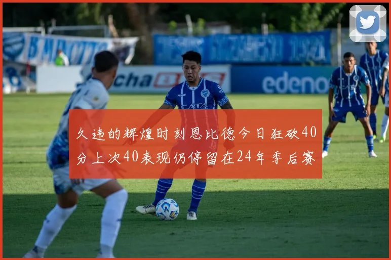 久违的辉煌时刻恩比德今日狂砍40分上次40表现仍停留在24年季后赛