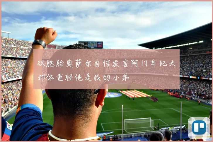 双胞胎奥萨尔自信发言阿门年纪大却体重轻他是我的小弟